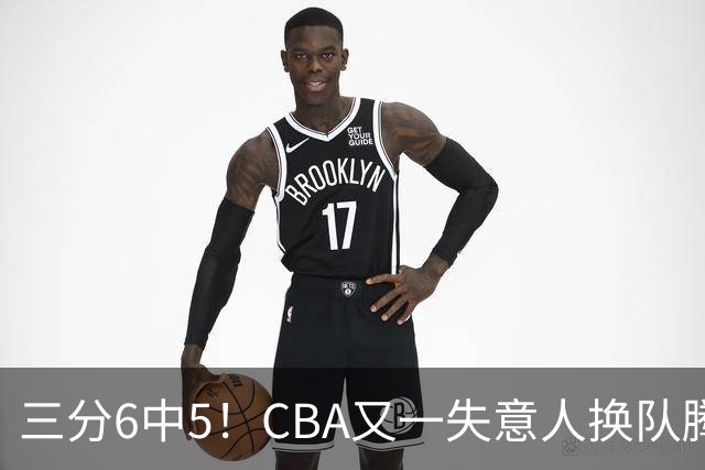 三分6中5！CBA又一失意人换队腾飞 当初未被用好？