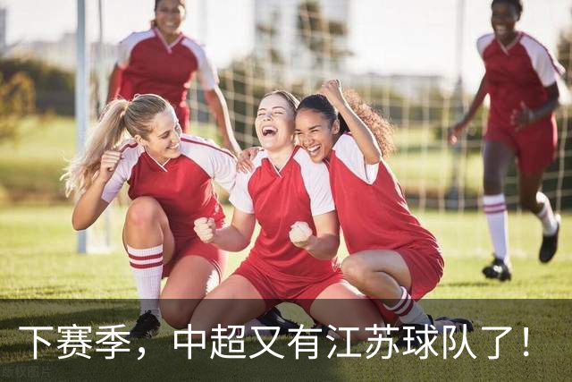 下赛季，中超又有江苏球队了！