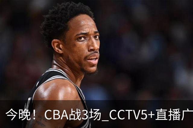 今晚！CBA战3场 CCTV5+直播广东男篮，姚明老东家上海男篮+浙江广厦分别出战