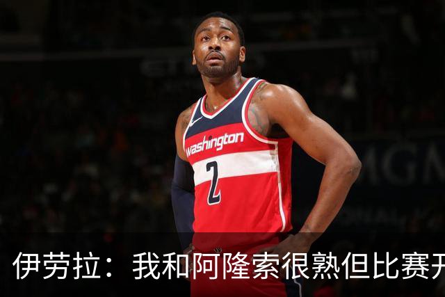伊劳拉：我和阿隆索很熟但比赛开始就不会留情面 高兴球队四连胜