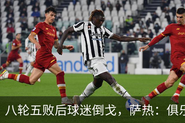 八轮五败后球迷倒戈，萨热：俱乐部内部没有杂音