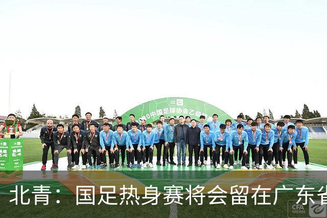 北青：国足热身赛将会留在广东省内的城市，对手不会变