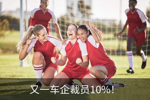 又一车企裁员10%！
