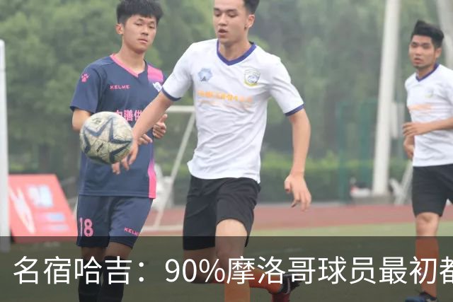 名宿哈吉：90%摩洛哥球员最初都来自欧洲，不适应非洲赛场