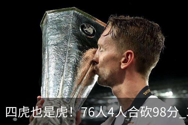 四虎也是虎！76人4人合砍98分 3人26+大帝三双VJ两双
