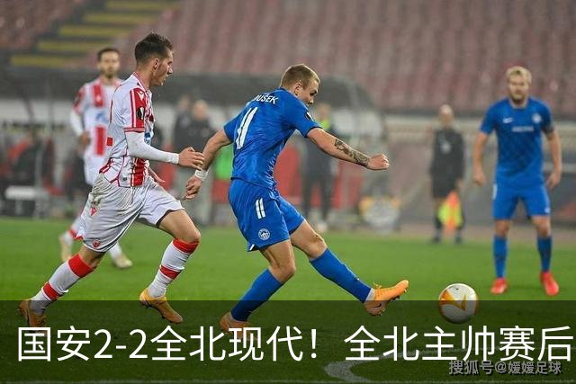 国安2-2全北现代！全北主帅赛后复盘：从工体拿1分，我觉得可以！