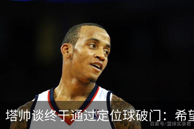 塔帅谈终于通过定位球破门：希望现在大家总算满意了吧