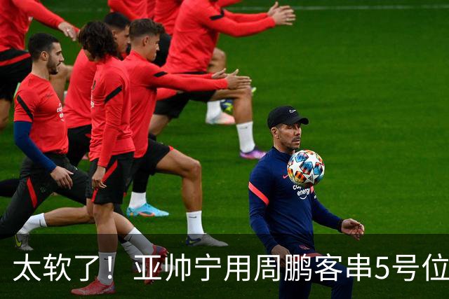太软了！亚帅宁用周鹏客串5号位也不用他，球迷：杜锋骂你一点不冤