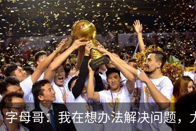 字母哥：我在想办法解决问题，尤其是防守，希望队友都这样想