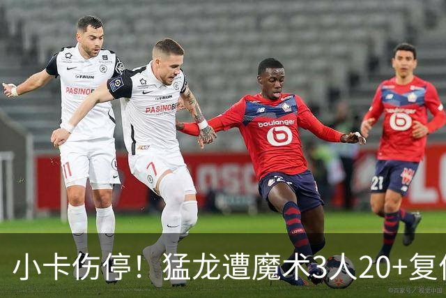 小卡伤停！猛龙遭魔术3人20+复仇 巴恩斯41+5+5赛季新高