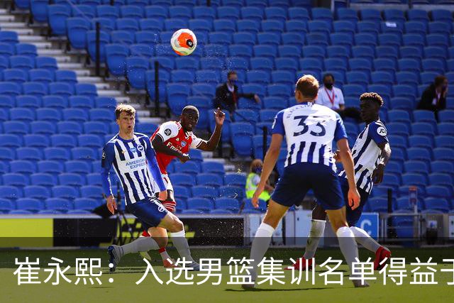崔永熙：入选男篮集训名单得益于教练悉心指导