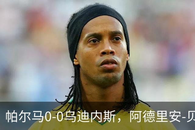 帕尔马0-0乌迪内斯，阿德里安-贝尔纳韦失点，双方破门乏术