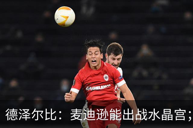 德泽尔比：麦迪逊能出战水晶宫；我们要连续赢球，一两场不够