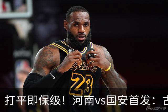打平即保级！河南vs国安首发：古斯塔沃、王上源、张玉宁先发