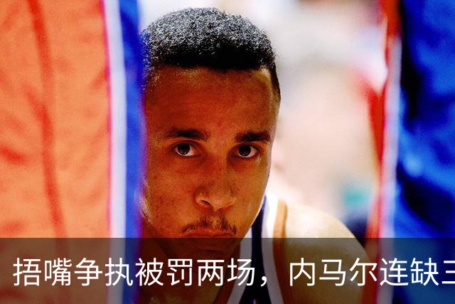 捂嘴争执被罚两场，内马尔连缺三战近一个月