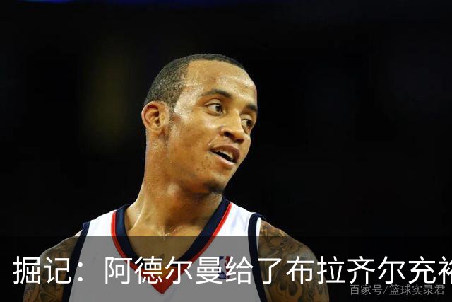 掘记：阿德尔曼给了布拉齐尔充裕上场时间 后者表现不错