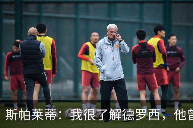 斯帕莱蒂：我很了解德罗西，他曾是我在球场上的“武装右臂”