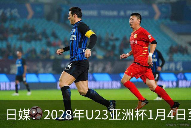 日媒：2028年U23亚洲杯1月4日至22日在日本举行，产生2个奥运席位