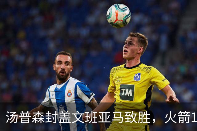 汤普森封盖文班亚马致胜，火箭114-100送马刺连败，阿杜20+7+6