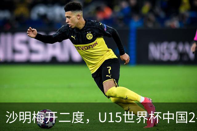 沙明梅开二度，U15世界杯中国2-3不敌安哥拉U15