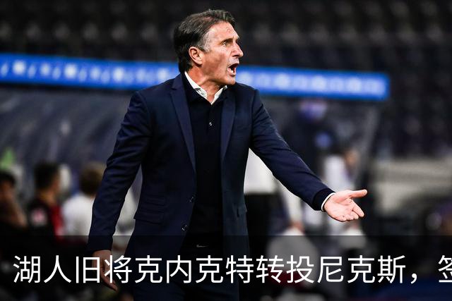 湖人旧将克内克特转投尼克斯，签双向合同