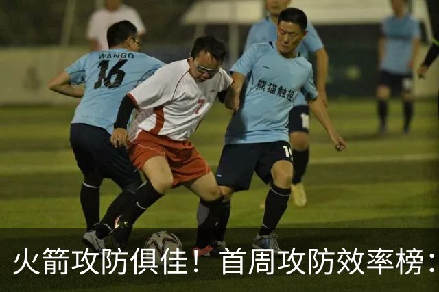 火箭攻防俱佳！首周攻防效率榜：火箭进攻第一 净效率第二