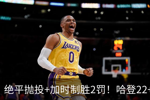 绝平抛投+加时制胜2罚！哈登22+9又成关键先生 37岁质疑声中崛起