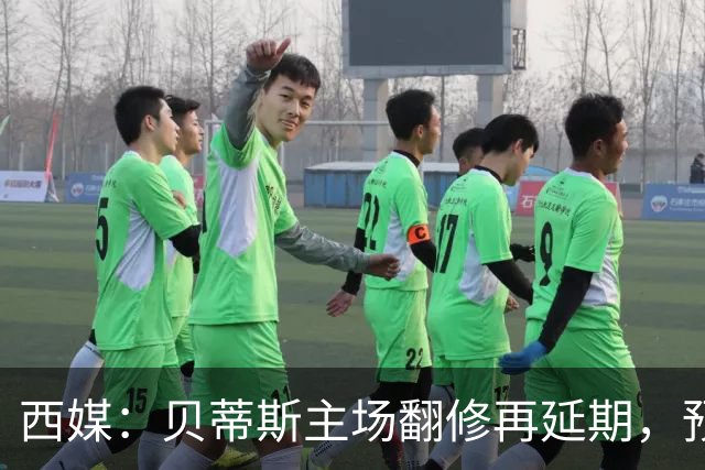 西媒：贝蒂斯主场翻修再延期，预计2029/30赛季才能回归