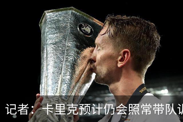 记者：卡里克预计仍会照常带队训练，不过局势仍可能发生变化