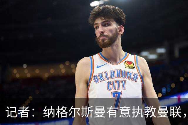 记者：纳格尔斯曼有意执教曼联，曼联签他无需多花钱