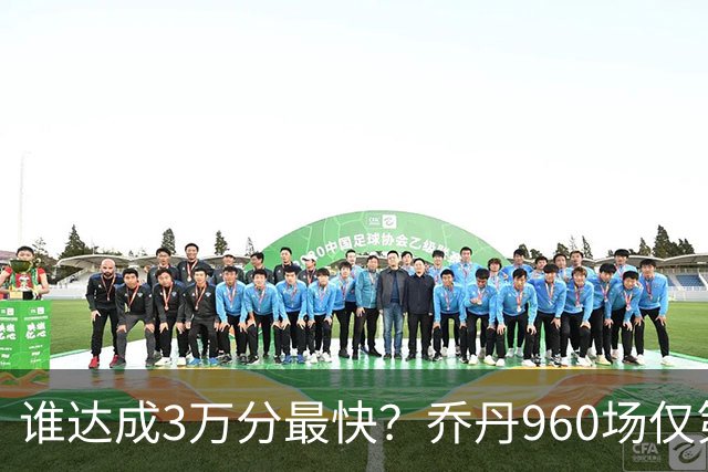 谁达成3万分最快？乔丹960场仅第二，科比1180场不进前五，第一是谁？