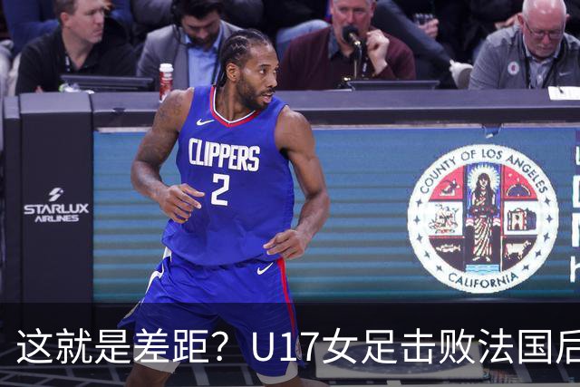 这就是差距？U17女足击败法国后 法媒一针见血 点出法国队输球原因
