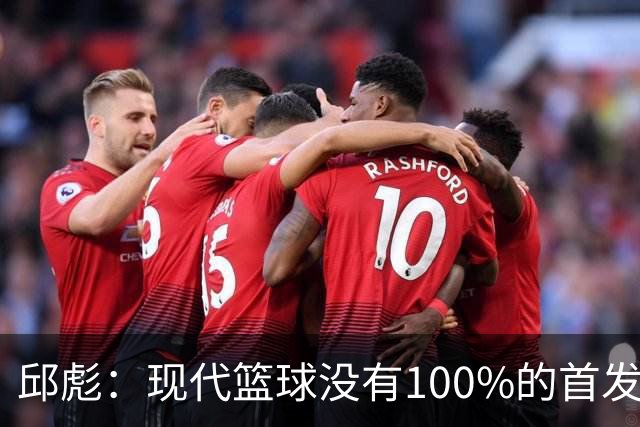 邱彪：现代篮球没有100%的首发 高诗岩开始对抗训练
