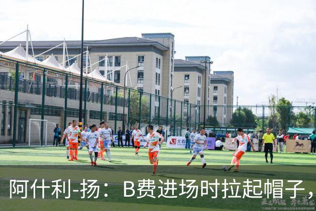 阿什利-扬：B费进场时拉起帽子，像是在向球迷展示自己仍生气