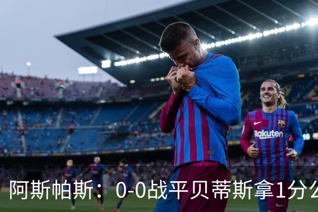 阿斯帕斯：0-0战平贝蒂斯拿1分公平；球队想念伊格莱西亚斯