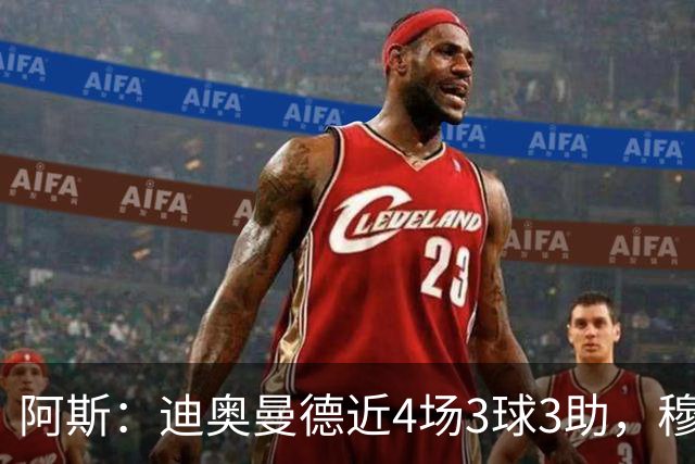阿斯：迪奥曼德近4场3球3助，穆帅调整见效但仍盼他提升防守