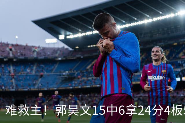 难救主！郭昊文15中6拿24分4板5助 罚球12中10