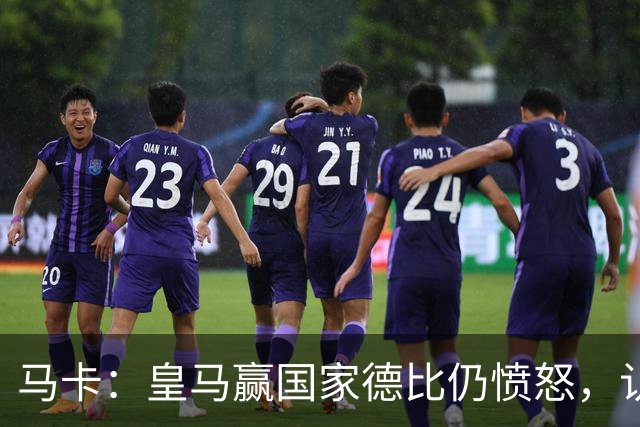 马卡：皇马赢国家德比仍愤怒，认为连续遭裁判不公