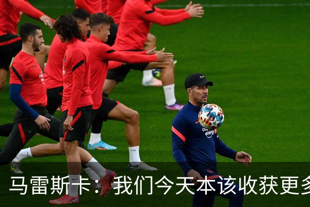 马雷斯卡：我们今天本该收获更多，但我们会从中吸取教训