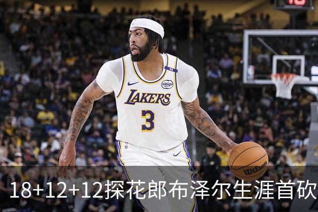 18+12+12探花郎布泽尔生涯首砍三双 单核带队技压群新