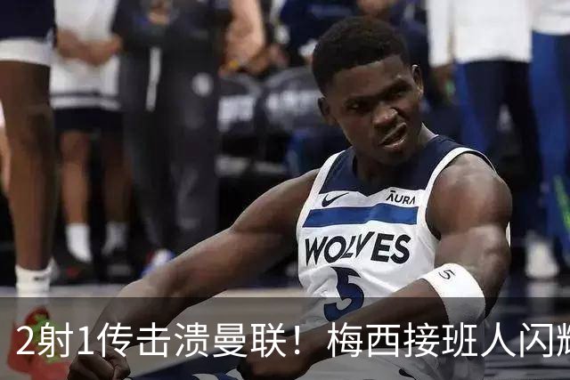 2射1传击溃曼联！梅西接班人闪耀欧冠 本赛季10场独造9球