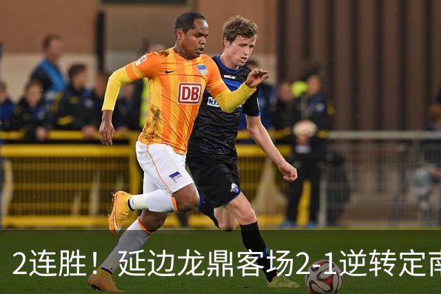 2连胜！延边龙鼎客场2-1逆转定南赣联 徐继祖制胜乔瓦尼破门