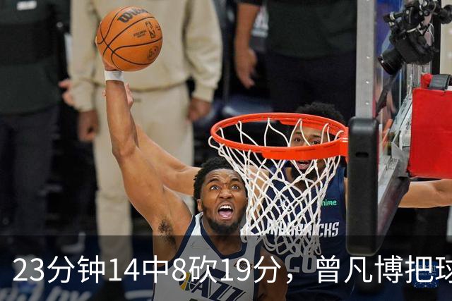 23分钟14中8砍19分，曾凡博把球队放第一位