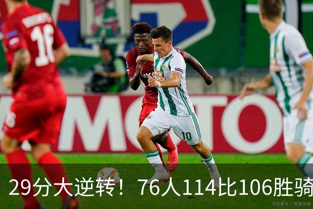 29分大逆转！76人114比106胜骑士并列历史第10